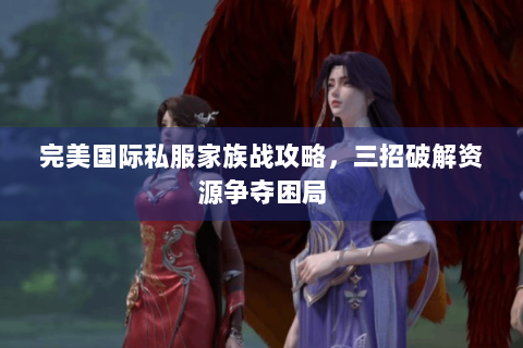 完美国际私服家族战攻略，三招破解资源争夺困局