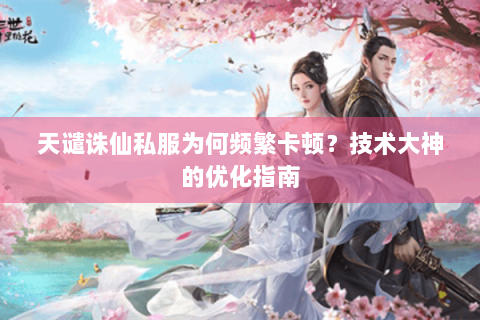 天谴诛仙私服为何频繁卡顿？技术大神的优化指南