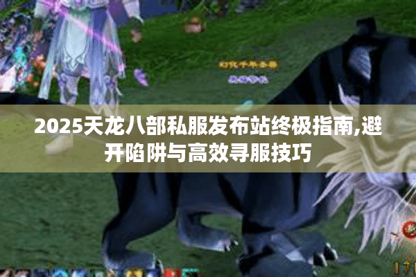 2025天龙八部私服发布站终极指南,避开陷阱与高效寻服技巧