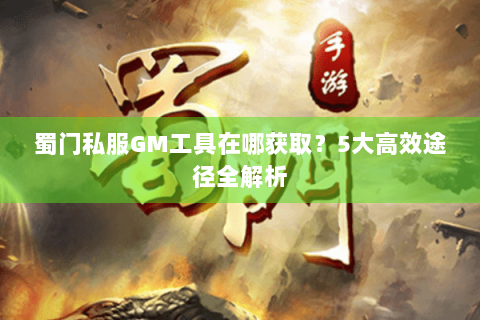 蜀门私服GM工具在哪获取？5大高效途径全解析