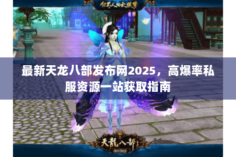 最新天龙八部发布网2025，高爆率私服资源一站获取指南