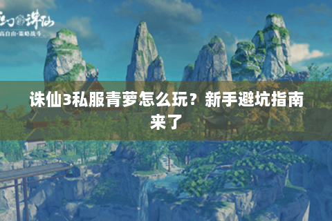诛仙3私服青萝怎么玩？新手避坑指南来了