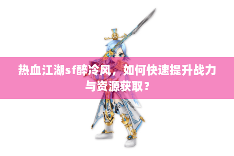 热血江湖sf醉冷风，如何快速提升战力与资源获取？