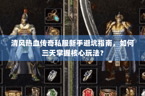 清风热血传奇私服新手避坑指南，如何三天掌握核心玩法？
