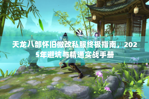 天龙八部怀旧微改私服终极指南，2025年避坑与精通实战手册