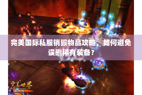 完美国际私服销毁物品攻略，如何避免误删稀有装备？