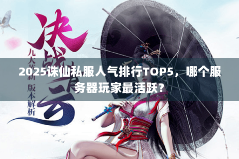 2025诛仙私服人气排行TOP5，哪个服务器玩家最活跃？