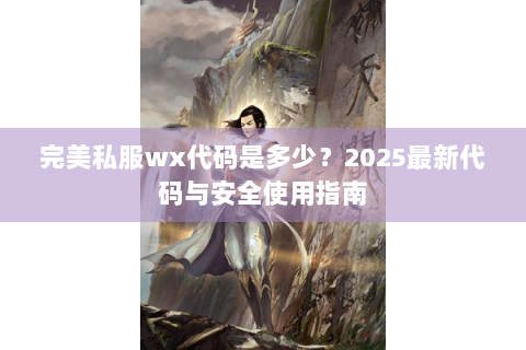 完美私服wx代码是多少？2025最新代码与安全使用指南
