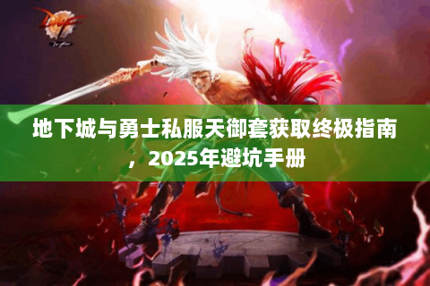 地下城与勇士私服天御套获取终极指南，2025年避坑手册