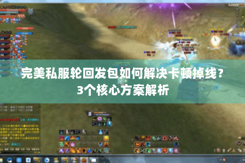 完美私服轮回发包如何解决卡顿掉线？3个核心方案解析