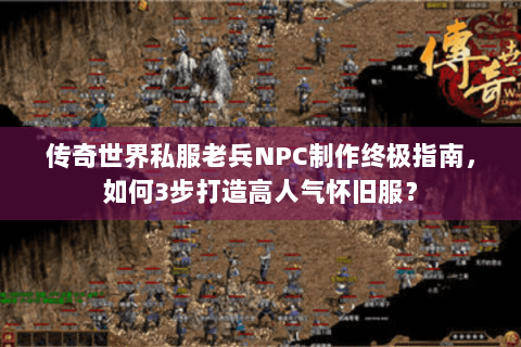 传奇世界私服老兵NPC制作终极指南，如何3步打造高人气怀旧服？