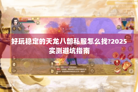 好玩稳定的天龙八部私服怎么找?2025实测避坑指南