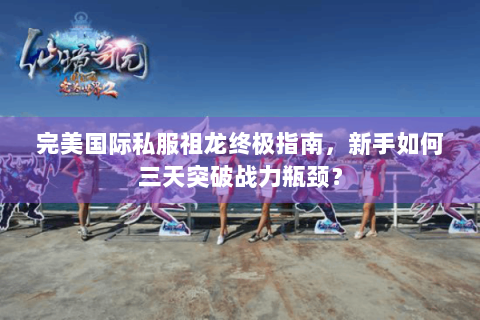 完美国际私服祖龙终极指南，新手如何三天突破战力瓶颈？