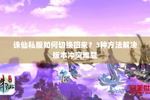 诛仙私服如何切换回来？3种方法解决版本冲突难题