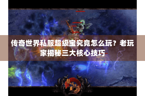 传奇世界私服超级宝究竟怎么玩？老玩家揭秘三大核心技巧