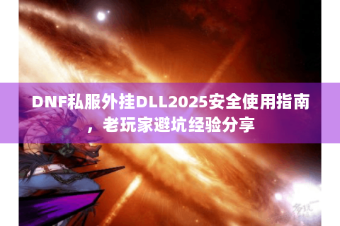 DNF私服外挂DLL2025安全使用指南，老玩家避坑经验分享