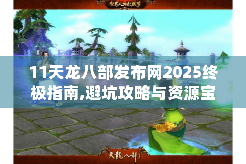 11天龙八部发布网2025终极指南,避坑攻略与资源宝库