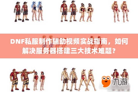 DNF私服制作辅助视频实战指南，如何解决服务器搭建三大技术难题？