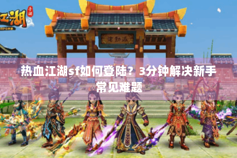 热血江湖sf如何登陆？3分钟解决新手常见难题