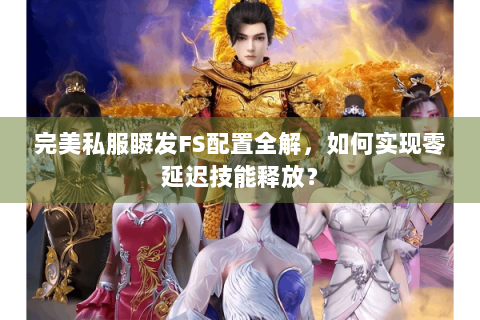 完美私服瞬发FS配置全解，如何实现零延迟技能释放？