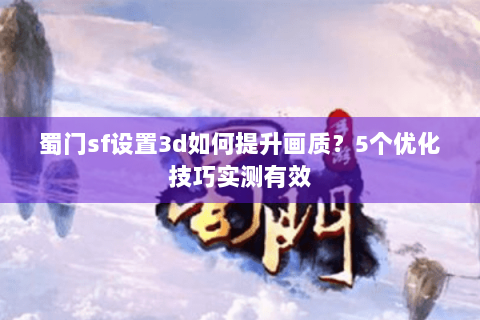 蜀门sf设置3d如何提升画质？5个优化技巧实测有效