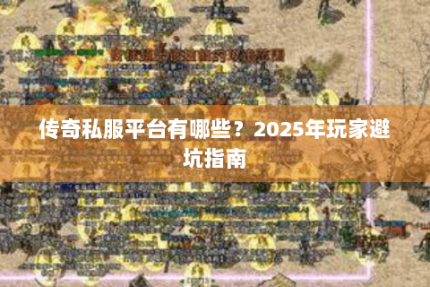 传奇私服平台有哪些？2025年玩家避坑指南