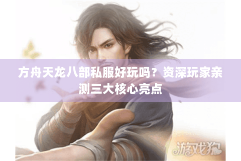 方舟天龙八部私服好玩吗？资深玩家亲测三大核心亮点
