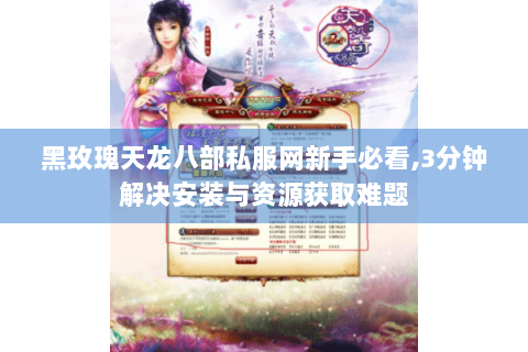 黑玫瑰天龙八部私服网新手必看,3分钟解决安装与资源获取难题