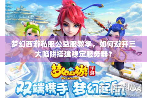 梦幻西游私服公益服教学，如何避开三大陷阱搭建稳定服务器？