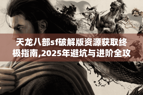 天龙八部sf破解版资源获取终极指南,2025年避坑与进阶全攻略
