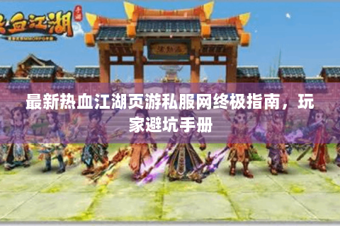 最新热血江湖页游私服网终极指南，玩家避坑手册
