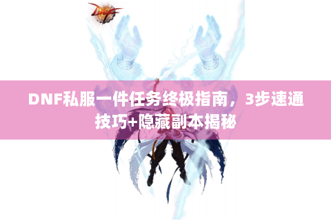 DNF私服一件任务终极指南，3步速通技巧+隐藏副本揭秘