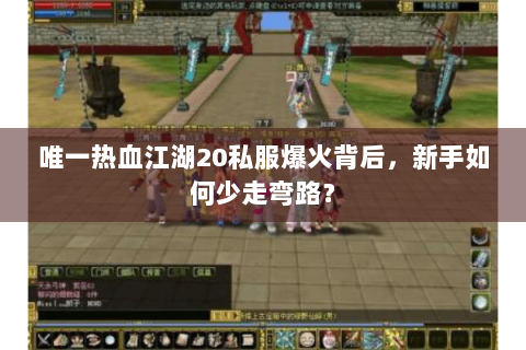 唯一热血江湖20私服爆火背后，新手如何少走弯路？