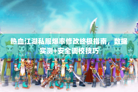 热血江湖私服爆率修改终极指南，数据实测+安全调校技巧