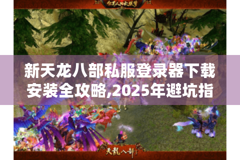 新天龙八部私服登录器下载安装全攻略,2025年避坑指南