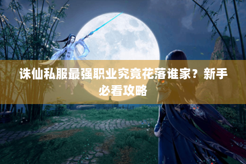 诛仙私服最强职业究竟花落谁家？新手必看攻略