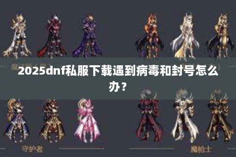 2025dnf私服下载遇到病毒和封号怎么办？