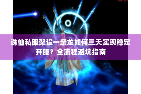 诛仙私服架设一条龙如何三天实现稳定开服？全流程避坑指南