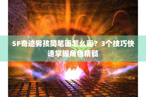 SF奇迹男孩简笔画怎么画？3个技巧快速掌握角色精髓