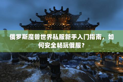 俄罗斯魔兽世界私服新手入门指南，如何安全畅玩俄服？