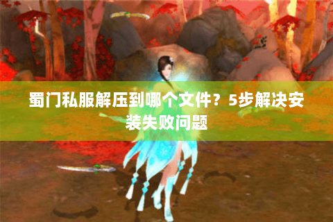 蜀门私服解压到哪个文件？5步解决安装失败问题