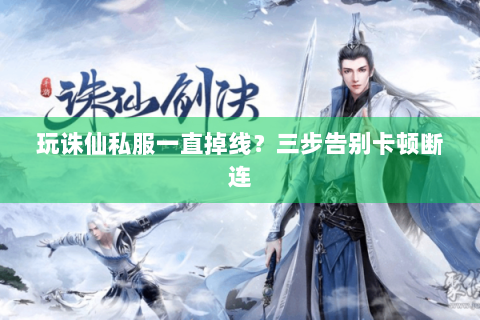 玩诛仙私服一直掉线？三步告别卡顿断连