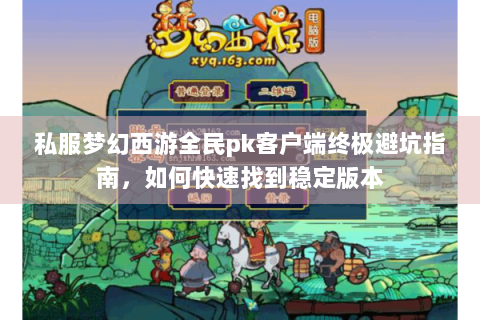 私服梦幻西游全民pk客户端终极避坑指南，如何快速找到稳定版本