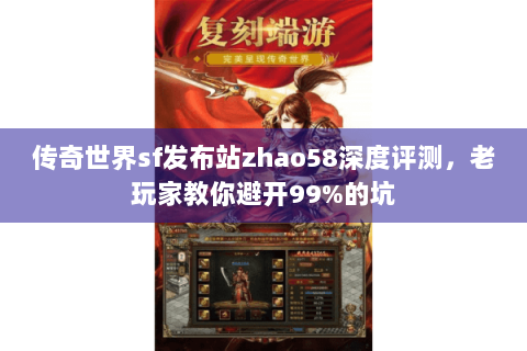 传奇世界sf发布站zhao58深度评测，老玩家教你避开99%的坑