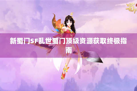 新蜀门SF乱世蜀门顶级资源获取终极指南