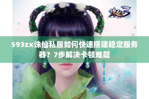 593zx诛仙私服如何快速搭建稳定服务器？7步解决卡顿难题