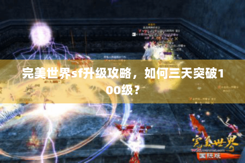 完美世界sf升级攻略，如何三天突破100级？