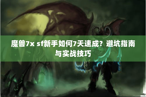 魔兽7x sf新手如何7天速成？避坑指南与实战技巧