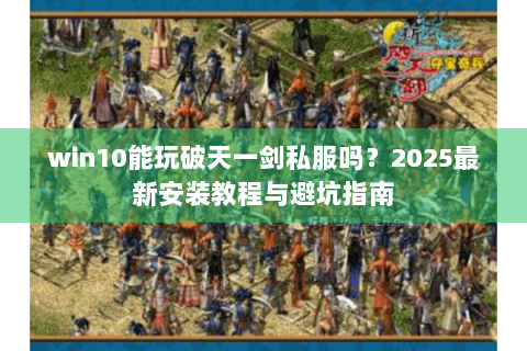 win10能玩破天一剑私服吗？2025最新安装教程与避坑指南