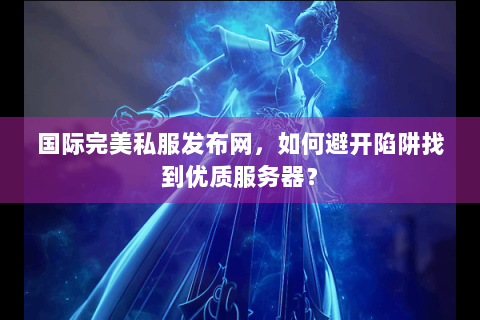 国际完美私服发布网，如何避开陷阱找到优质服务器？